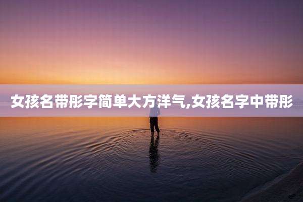 女孩名带彤字简单大方洋气,女孩名字中带彤