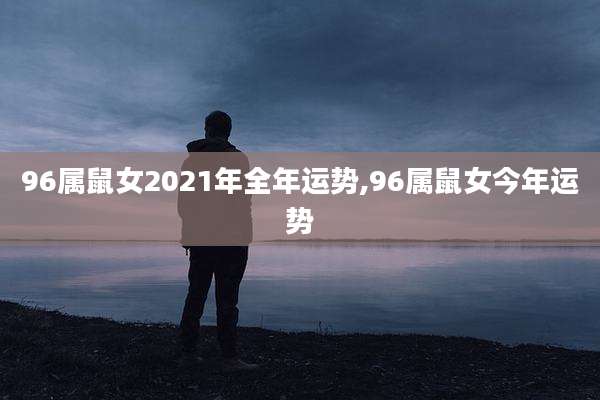 96属鼠女2021年全年运势,96属鼠女今年运势