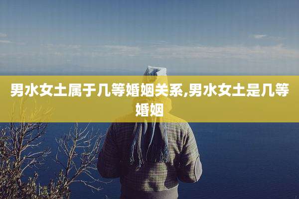 男水女土属于几等婚姻关系,男水女土是几等婚姻