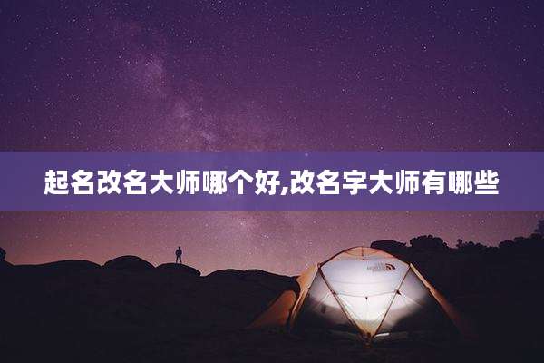 起名改名大师哪个好,改名字大师有哪些