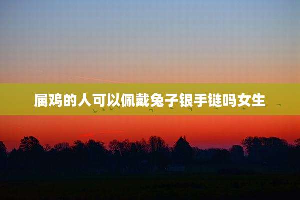 属鸡的人可以佩戴兔子银手链吗女生