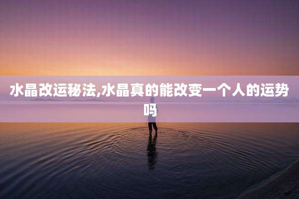 水晶改运秘法,水晶真的能改变一个人的运势吗