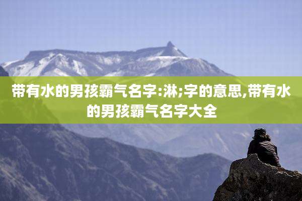带有水的男孩霸气名字:淋;字的意思,带有水的男孩霸气名字大全