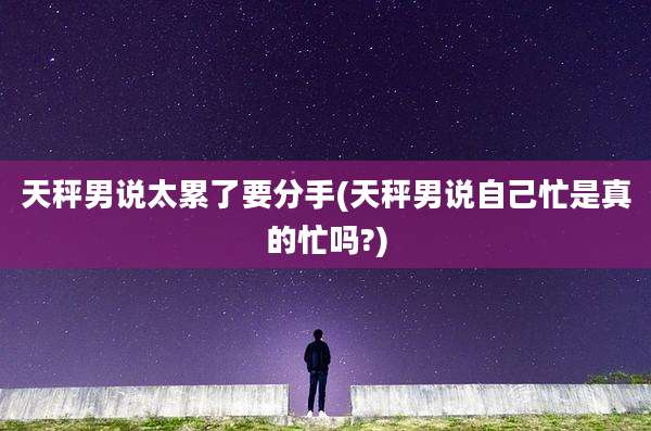 天秤男说太累了要分手(天秤男说自己忙是真的忙吗?)