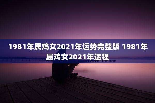 1981年属鸡女2021年运势完整版 1981年属鸡女2021年运程