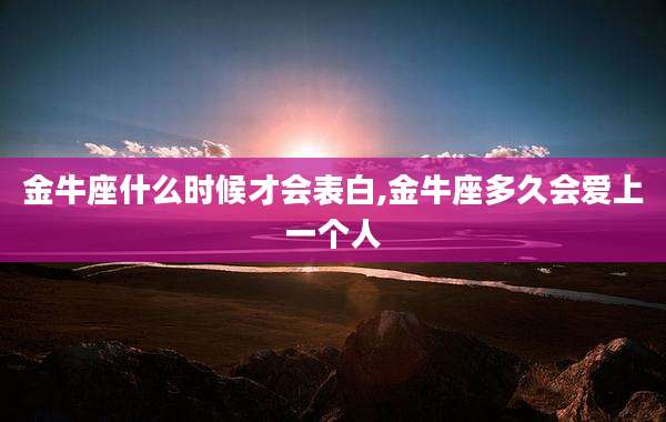 金牛座什么时候才会表白,金牛座多久会爱上一个人