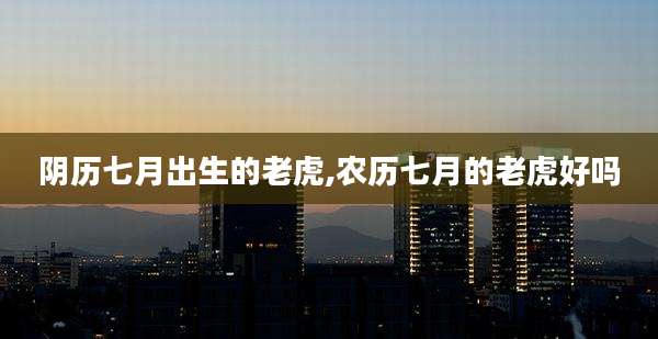 阴历七月出生的老虎,农历七月的老虎好吗