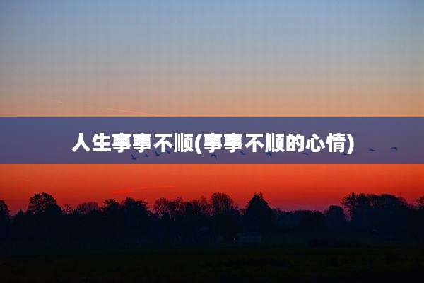 人生事事不顺(事事不顺的心情)