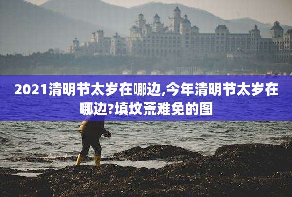 2021清明节太岁在哪边,今年清明节太岁在哪边?填坟荒难免的图