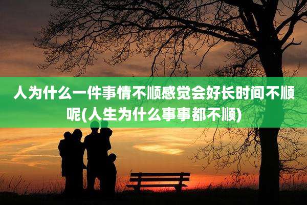 人为什么一件事情不顺感觉会好长时间不顺呢(人生为什么事事都不顺)