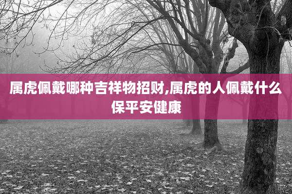 属虎佩戴哪种吉祥物招财,属虎的人佩戴什么保平安健康