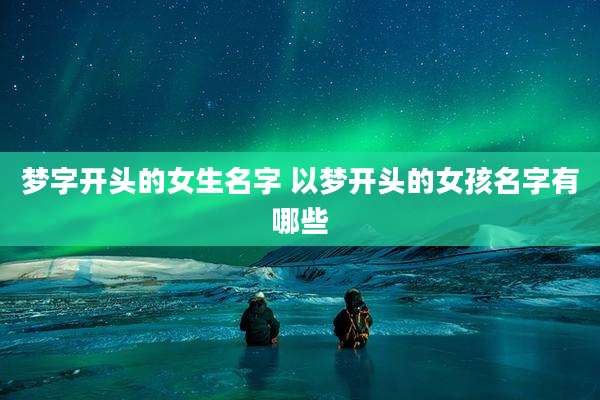 梦字开头的女生名字 以梦开头的女孩名字有哪些