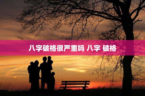 八字破格很严重吗 八字 破格
