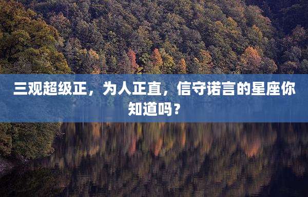 三观超级正,为人正直,信守诺言的星座你知道吗?