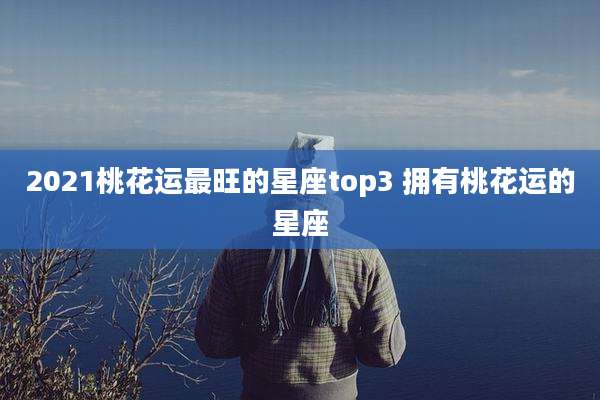 2021桃花运最旺的星座top3 拥有桃花运的星座