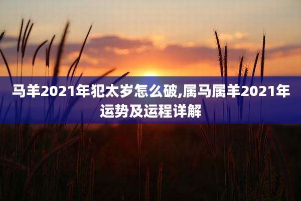 马羊2021年犯太岁怎么破,属马属羊2021年运势及运程详解