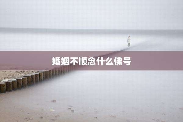 婚姻不顺念什么佛号