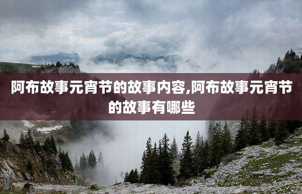 阿布故事元宵节的故事内容,阿布故事元宵节的故事有哪些