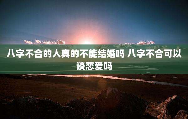 八字不合的人真的不能结婚吗 八字不合可以谈恋爱吗