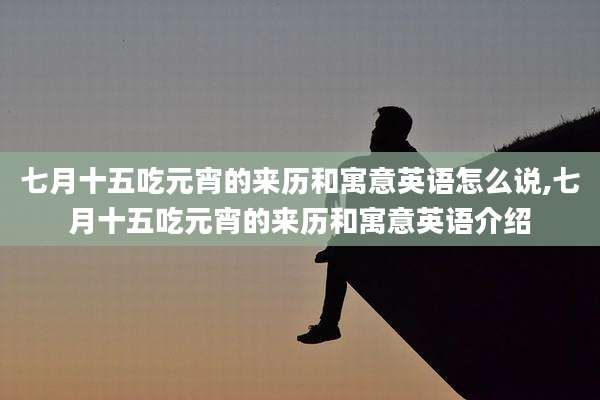 七月十五吃元宵的来历和寓意英语怎么说,七月十五吃元宵的来历和寓意英语介绍