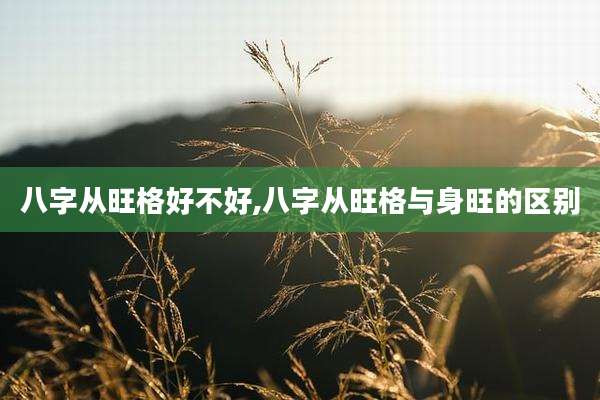八字从旺格好不好,八字从旺格与身旺的区别