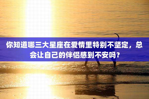 你知道哪三大星座在爱情里特别不坚定，总会让自己的伴侣感到不安吗？