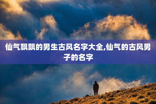 仙气飘飘的男生古风名字大全,仙气的古风男子的名字