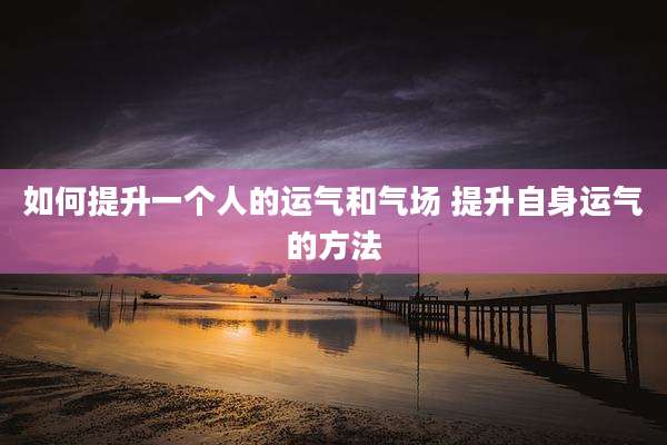 如何提升一个人的运气和气场 提升自身运气的方法