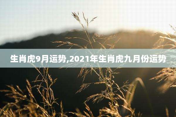 生肖虎9月运势,2021年生肖虎九月份运势