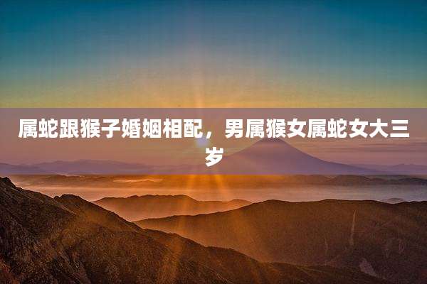 属蛇跟猴子婚姻相配,男属猴女属蛇女大三岁