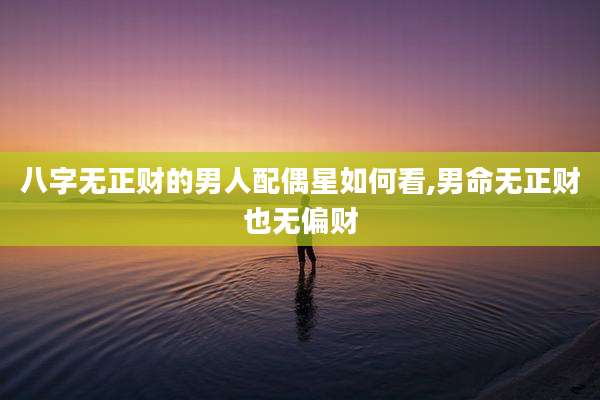 八字无正财的男人配偶星如何看,男命无正财也无偏财