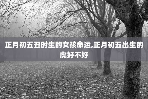 正月初五丑时生的女孩命运,正月初五出生的虎好不好