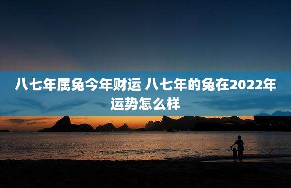 八七年属兔今年财运 八七年的兔在2022年运势怎么样