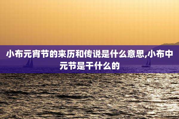 小布元宵节的来历和传说是什么意思,小布中元节是干什么的