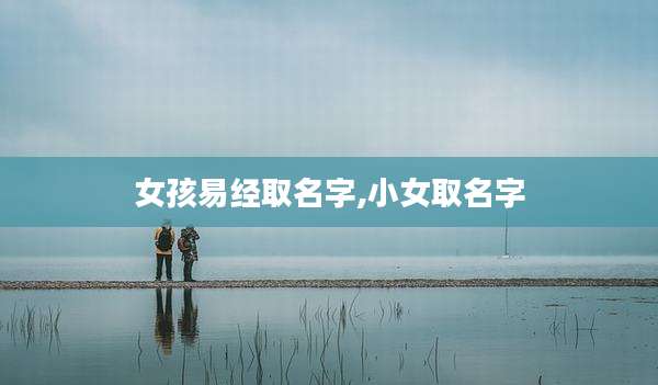 女孩易经取名字,小女取名字