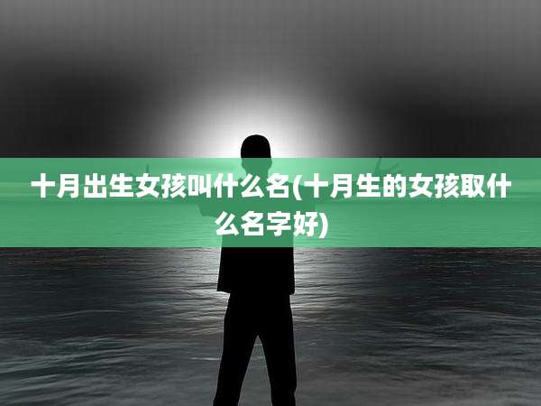 十月出生女孩叫什么名(十月生的女孩取什么名字好)
