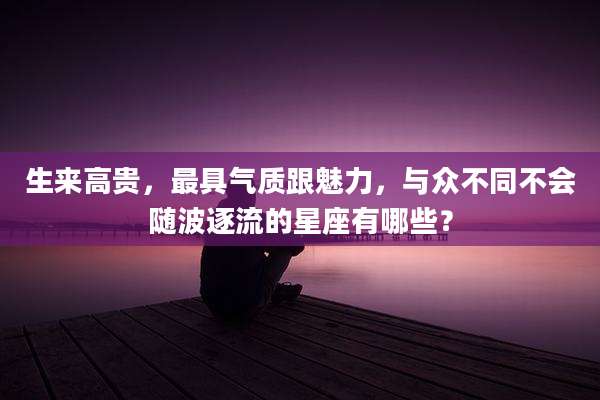 生来高贵,最具气质跟魅力,与众不同不会随波逐流的星座有哪些?
