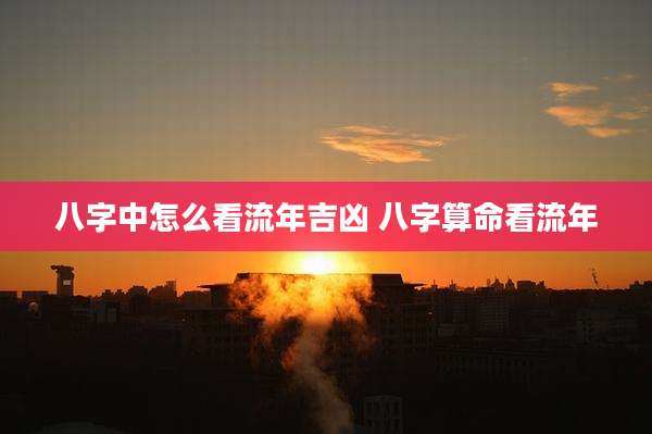 八字中怎么看流年吉凶 八字算命看流年