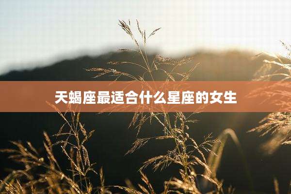 天蝎座最适合什么星座的女生