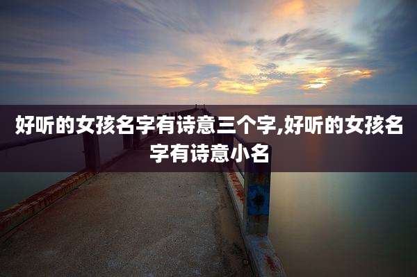 好听的女孩名字有诗意三个字,好听的女孩名字有诗意小名