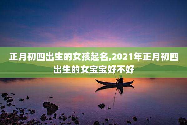 正月初四出生的女孩起名,2021年正月初四出生的女宝宝好不好