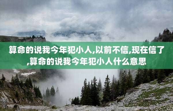 算命的说我今年犯小人,以前不信,现在信了,算命的说我今年犯小人什么意思