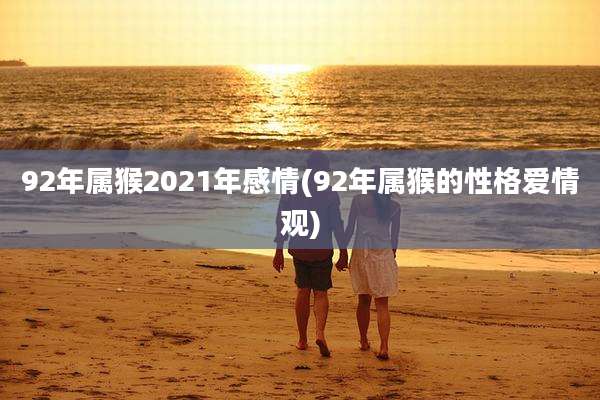 92年属猴2021年感情(92年属猴的性格爱情观)