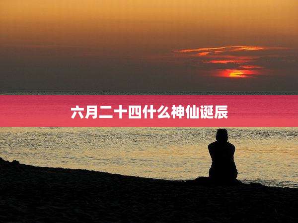 六月二十四什么神仙诞辰