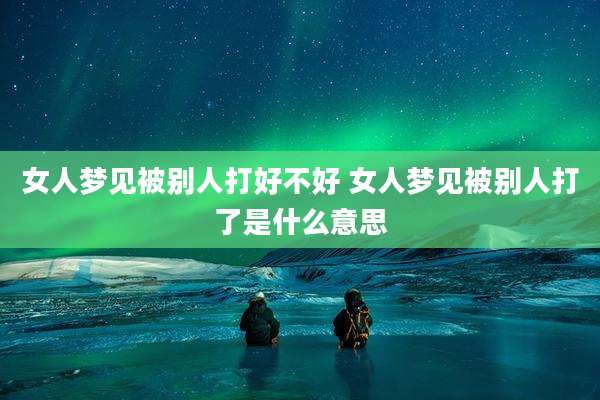 女人梦见被别人打好不好 女人梦见被别人打了是什么意思