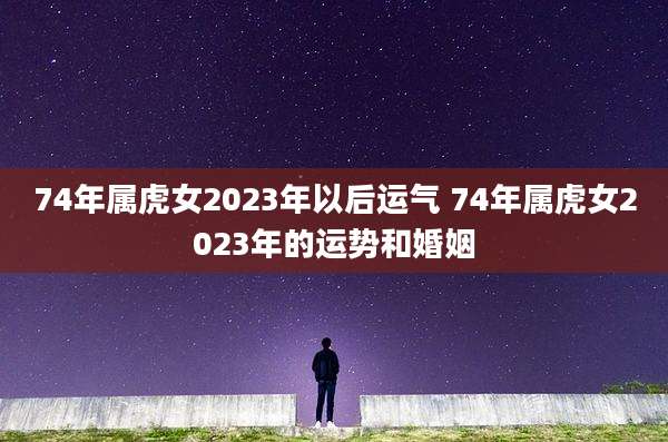 74年属虎女2023年以后运气 74年属虎女2023年的运势和婚姻