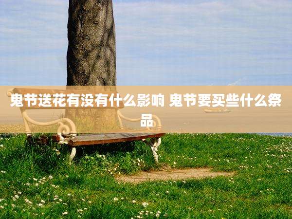 鬼节送花有没有什么影响 鬼节要买些什么祭品