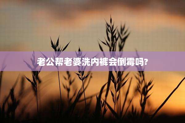 老公帮老婆洗内裤会倒霉吗?