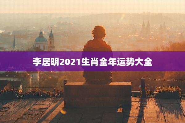李居明2021生肖全年运势大全