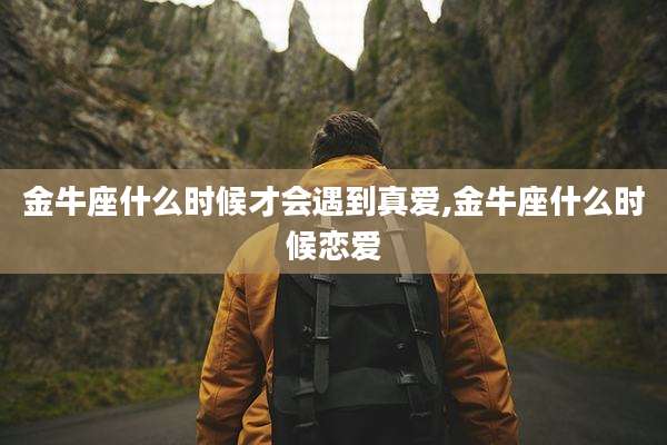 金牛座什么时候才会遇到真爱,金牛座什么时候恋爱